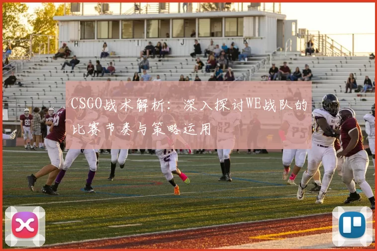 CSGO战术解析：深入探讨WE战队的比赛节奏与策略运用