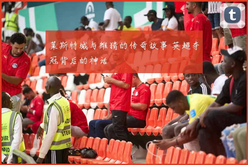 莱斯特城与维猜的传奇故事 英超夺冠背后的神话