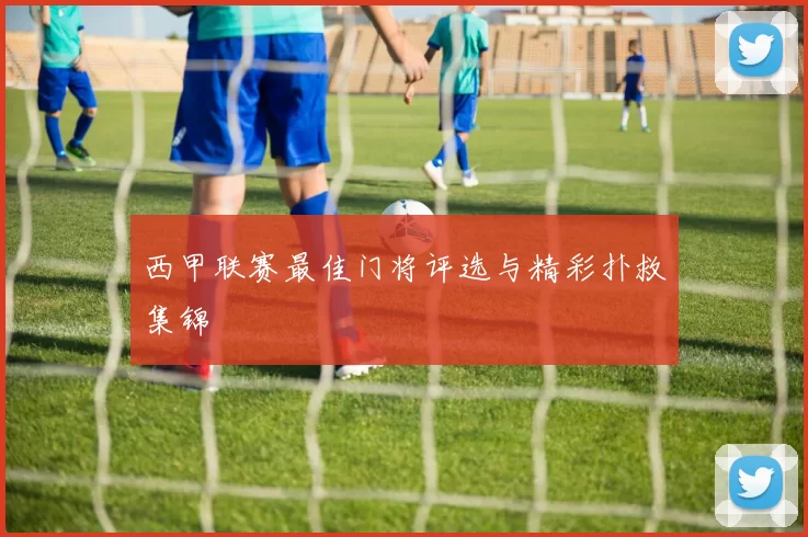 西甲联赛最佳门将评选与精彩扑救集锦