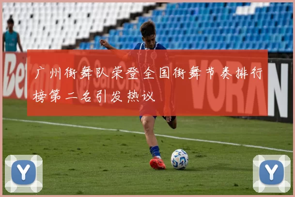 广州街舞队荣登全国街舞节奏排行榜第二名引发热议