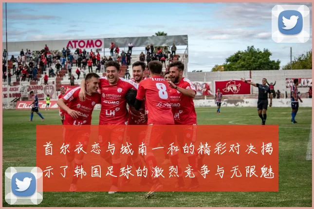 首尔衣恋与城南一和的精彩对决揭示了韩国足球的激烈竞争与无限魅力