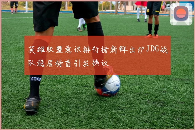 英雄联盟意识排行榜新鲜出炉JDG战队稳居榜首引发热议