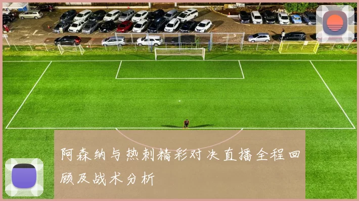 阿森纳与热刺精彩对决直播全程回顾及战术分析