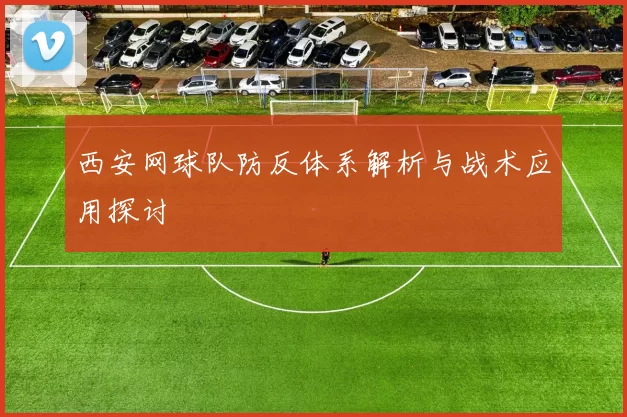 西安网球队防反体系解析与战术应用探讨