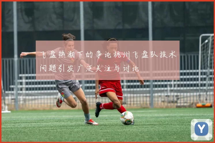 飞盘热潮下的争论杭州飞盘队技术问题引发广泛关注与讨论