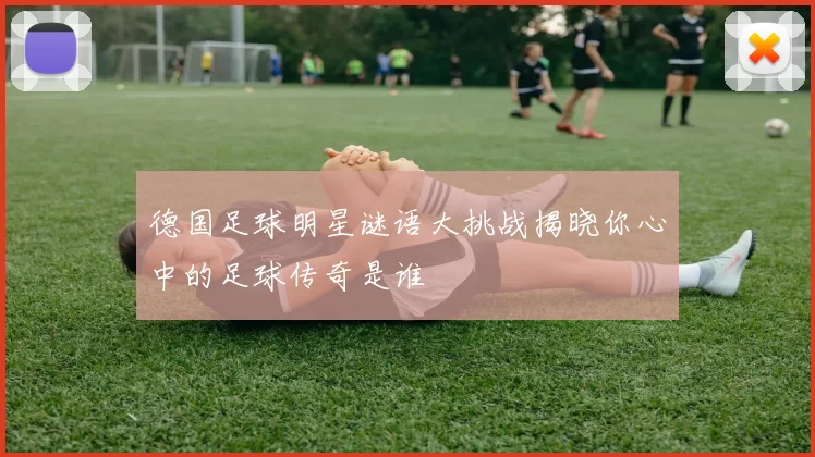 德国足球明星谜语大挑战揭晓你心中的足球传奇是谁