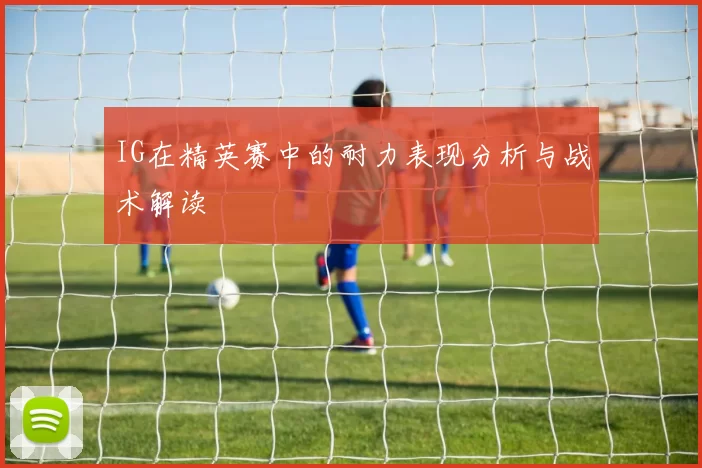 IG在精英赛中的耐力表现分析与战术解读