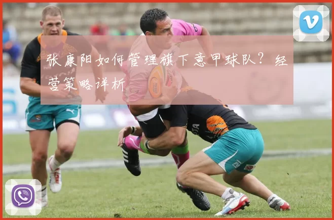 张康阳如何管理旗下意甲球队？经营策略详析