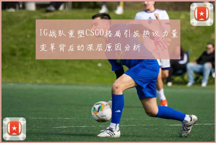 IG战队重塑CSGO格局引发热议力量变革背后的深层原因分析