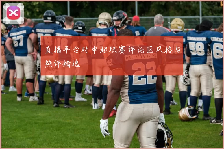 直播平台对中超联赛评论区风格与热评精选