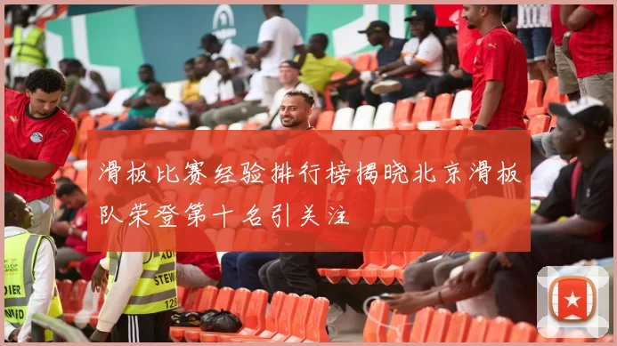 滑板比赛经验排行榜揭晓北京滑板队荣登第十名引关注