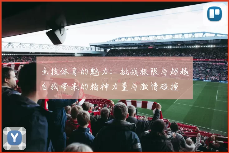竞技体育的魅力：挑战极限与超越自我带来的精神力量与激情碰撞